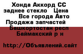 Хонда Аккорд СС7 заднее стекло › Цена ­ 3 000 - Все города Авто » Продажа запчастей   . Башкортостан респ.,Баймакский р-н